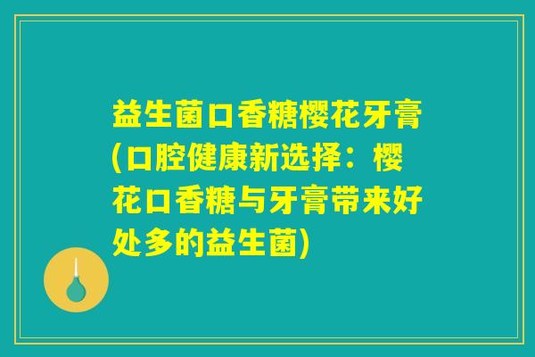 益生菌口香糖樱花牙膏(口腔健康新选择：樱花口香糖与牙膏带来好处多的益生菌)