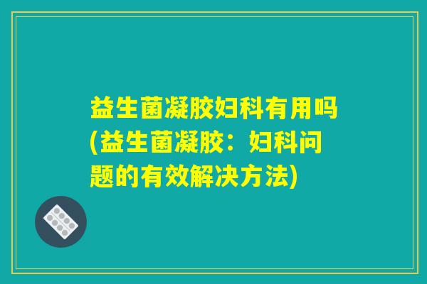 益生菌凝胶妇科有用吗(益生菌凝胶：妇科问题的有效解决方法)