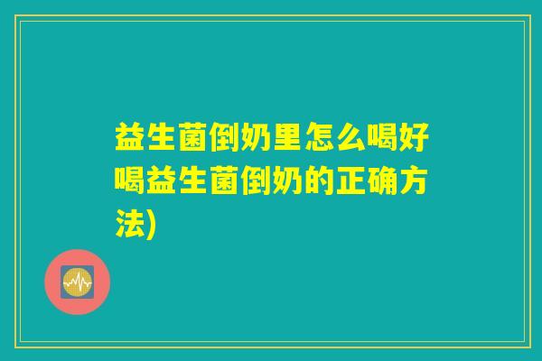 益生菌倒奶里怎么喝好喝益生菌倒奶的正确方法) 益生菌倒奶里怎么喝好喝益生菌倒奶的正确方法)