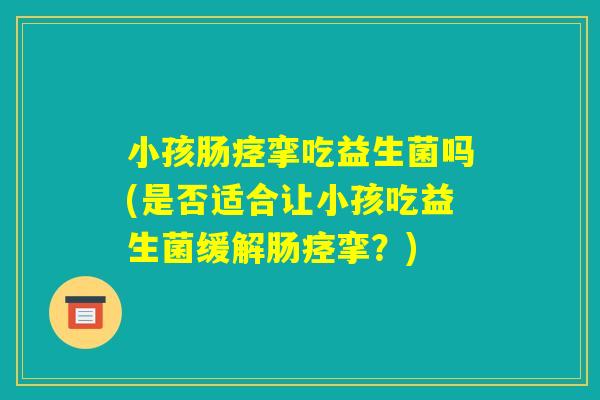 小孩肠痉挛吃益生菌吗(是否适合让小孩吃益生菌缓解肠痉挛？)
