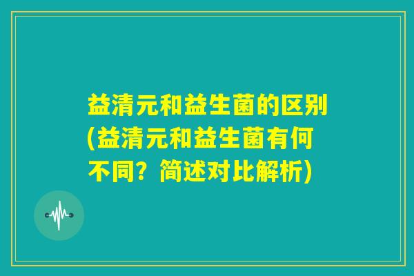 益清元和益生菌的区别(益清元和益生菌有何不同？简述对比解析)
