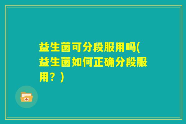 益生菌可分段服用吗(益生菌如何正确分段服用？)