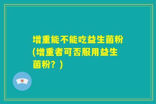 增重能不能吃益生菌粉(增重者可否服用益生菌粉？)