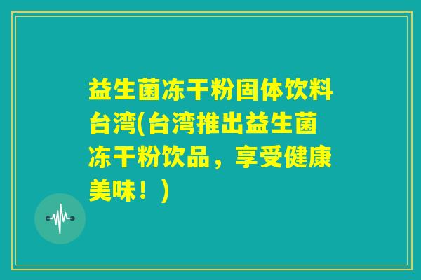 益生菌冻干粉固体饮料台湾(台湾推出益生菌冻干粉饮品，享受健康美味！)