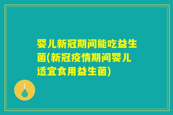 婴儿新冠期间能吃益生菌(新冠疫情期间婴儿适宜食用益生菌)