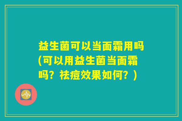 益生菌可以当面霜用吗(可以用益生菌当面霜吗？祛痘效果如何？)