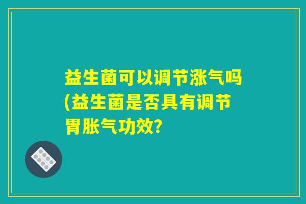 益生菌可以调节涨气吗(益生菌是否具有调节胃胀气功效？
