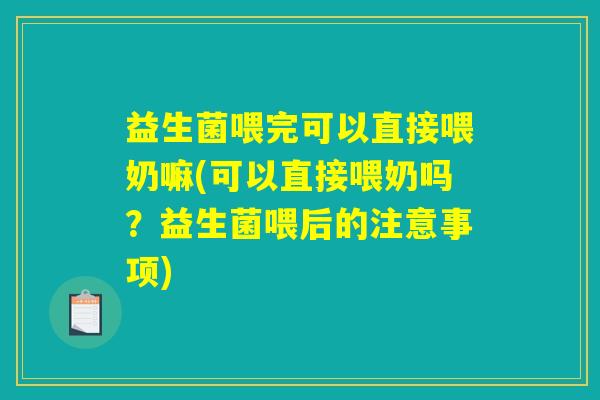 益生菌喂完可以直接喂奶嘛(可以直接喂奶吗？益生菌喂后的注意事项)