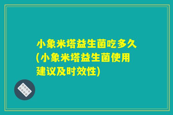 小象米塔益生菌吃多久(小象米塔益生菌使用建议及时效性) 小象米塔益生菌吃多久(小象米塔益生菌使用建议及时效性)