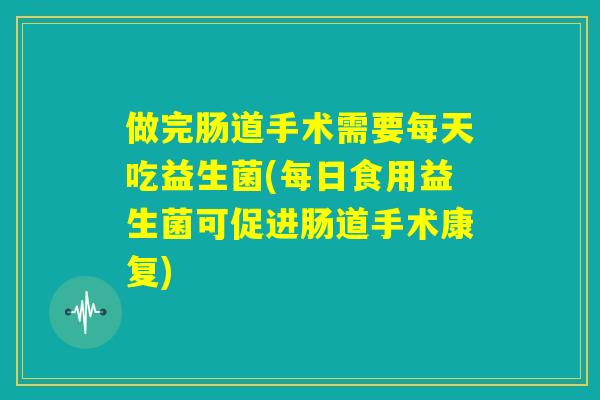 做完肠道手术需要每天吃益生菌(每日食用益生菌可促进肠道手术康复)