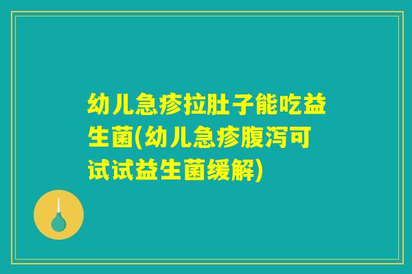 幼儿急疹拉肚子能吃益生菌(幼儿急疹腹泻可试试益生菌缓解)