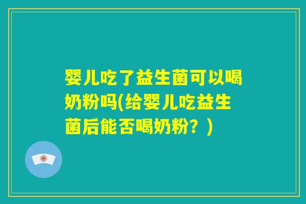 婴儿吃了益生菌可以喝奶粉吗(给婴儿吃益生菌后能否喝奶粉？)