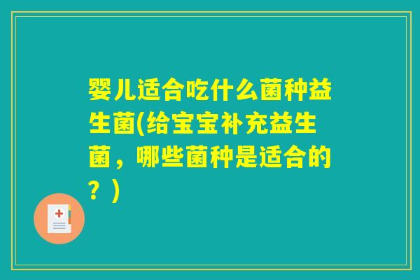 婴儿适合吃什么菌种益生菌(给宝宝补充益生菌，哪些菌种是适合的？)