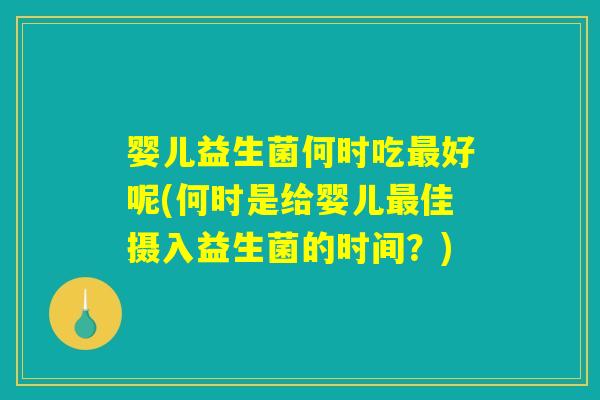 婴儿益生菌何时吃最好呢(何时是给婴儿最佳摄入益生菌的时间？)