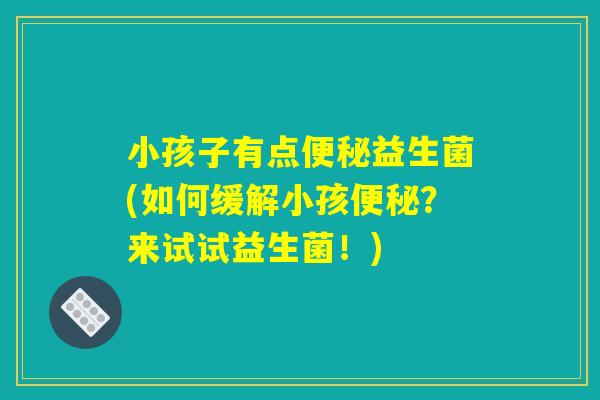 小孩子有点便秘益生菌(如何缓解小孩便秘？来试试益生菌！)