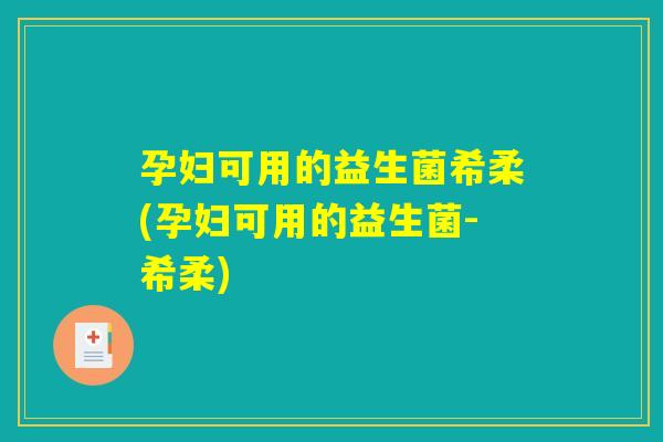 孕妇可用的益生菌希柔(孕妇可用的益生菌-希柔)