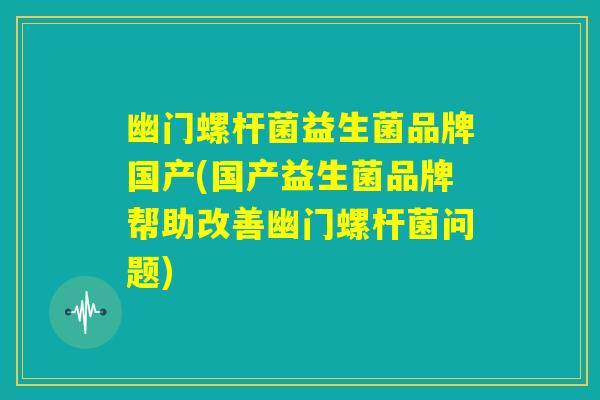 幽门螺杆菌益生菌品牌国产(国产益生菌品牌帮助改善幽门螺杆菌问题)