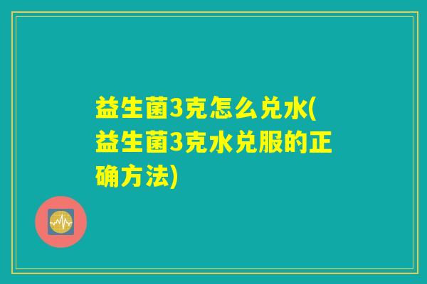 益生菌3克怎么兑水(益生菌3克水兑服的正确方法)