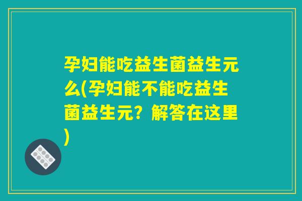 孕妇能吃益生菌益生元么(孕妇能不能吃益生菌益生元？解答在这里)