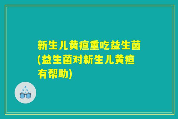 新生儿黄疸重吃益生菌(益生菌对新生儿黄疸有帮助)