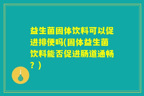 益生菌固体饮料可以促进排便吗(固体益生菌饮料能否促进肠道通畅？)