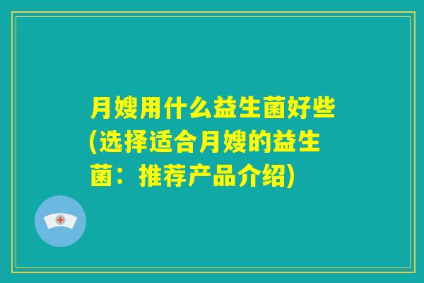 月嫂用什么益生菌好些(选择适合月嫂的益生菌:推荐产品介绍) 月嫂用什么益生菌好些(选择适合月嫂的益生菌:推荐产品介绍)