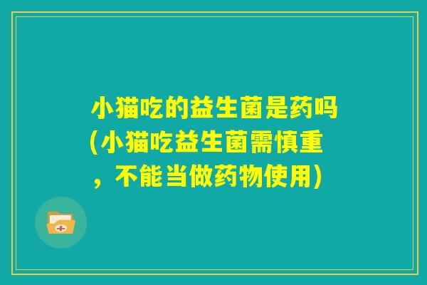 小猫吃的益生菌是药吗(小猫吃益生菌需慎重,不能当做药物使用) 小猫吃的益生菌是药吗(小猫吃益生菌需慎重,不能当做药物使用)