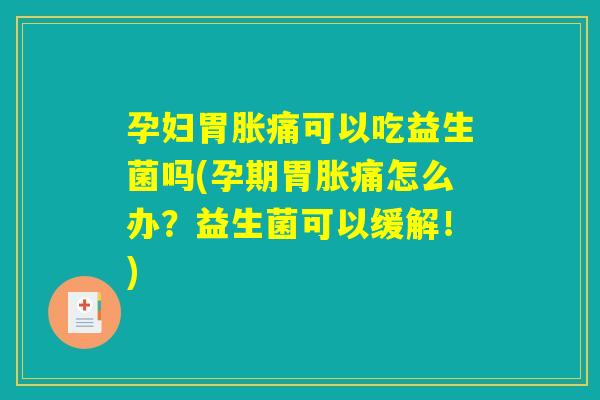 孕妇胃胀痛可以吃益生菌吗(孕期胃胀痛怎么办?益生菌可以缓解!) 孕妇胃胀痛可以吃益生菌吗(孕期胃胀痛怎么办?益生菌可以缓解!)