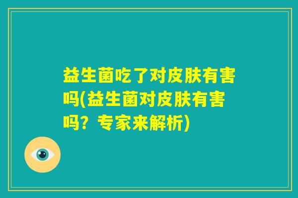 益生菌吃了对皮肤有害吗(益生菌对皮肤有害吗？专家来解析)