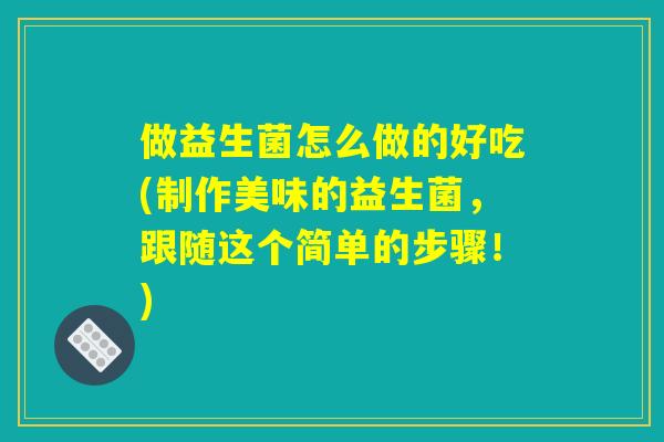 做益生菌怎么做的好吃(制作美味的益生菌，跟随这个简单的步骤！)