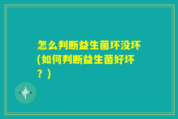 怎么判断益生菌坏没坏(如何判断益生菌好坏？)