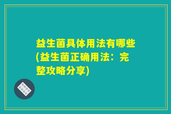 益生菌具体用法有哪些(益生菌正确用法：完整攻略分享)