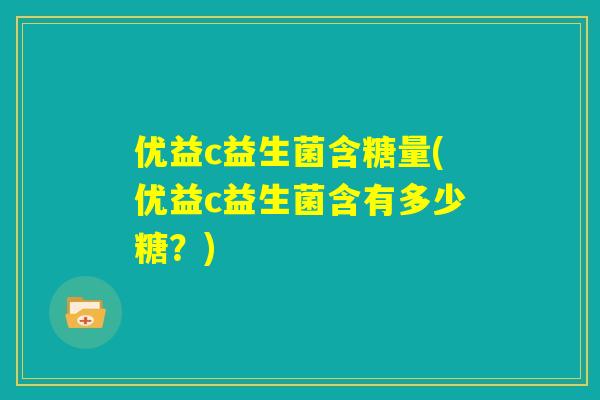 优益c益生菌含糖量(优益c益生菌含有多少糖？)