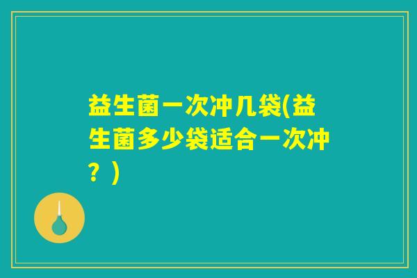 益生菌一次冲几袋(益生菌多少袋适合一次冲？)