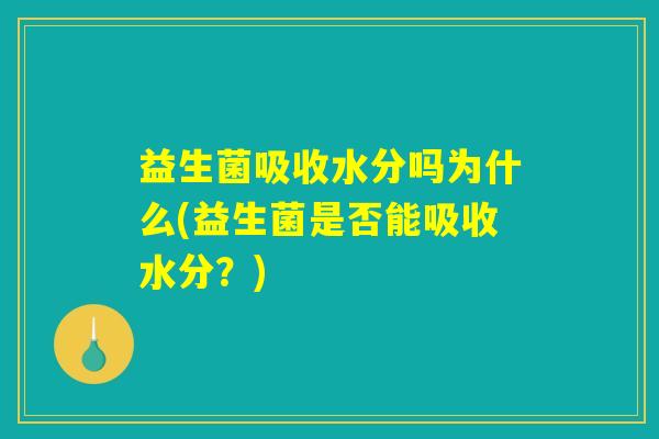 益生菌吸收水分吗为什么(益生菌是否能吸收水分？)