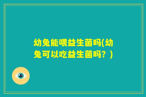 幼兔能喂益生菌吗(幼兔可以吃益生菌吗？)