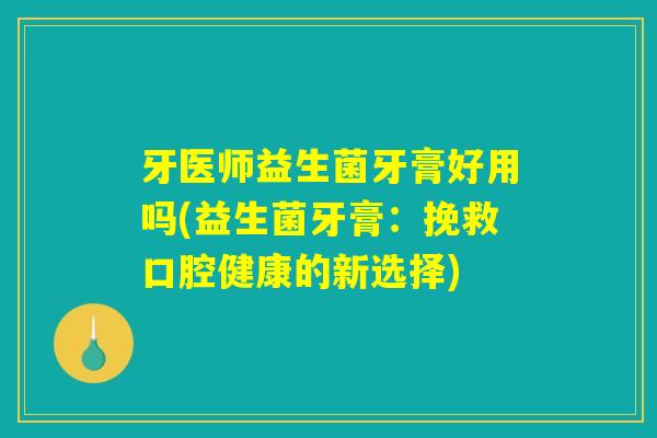 牙医师益生菌牙膏好用吗(益生菌牙膏：挽救口腔健康的新选择)