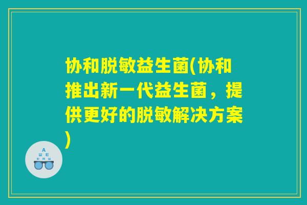 协和脱敏益生菌(协和推出新一代益生菌，提供更好的脱敏解决方案)