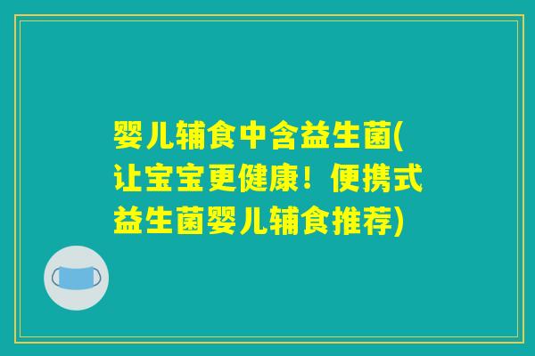 婴儿辅食中含益生菌(让宝宝更健康！便携式益生菌婴儿辅食推荐)