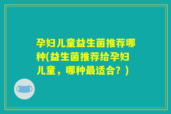 孕妇儿童益生菌推荐哪种(益生菌推荐给孕妇儿童，哪种最适合？)