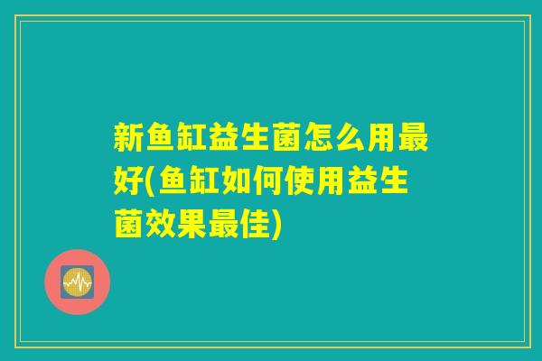 新鱼缸益生菌怎么用最好(鱼缸如何使用益生菌效果最佳)