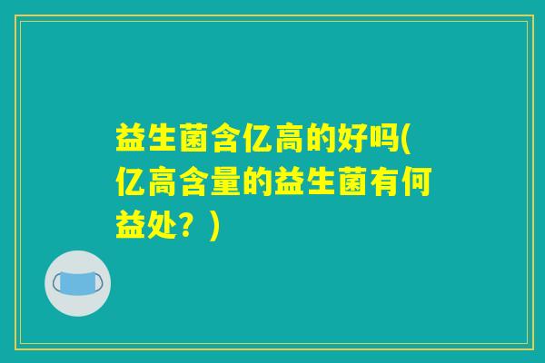 益生菌含亿高的好吗(亿高含量的益生菌有何益处？)