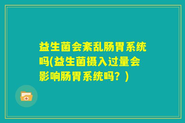 益生菌会紊乱肠胃系统吗(益生菌摄入过量会影响肠胃系统吗？)