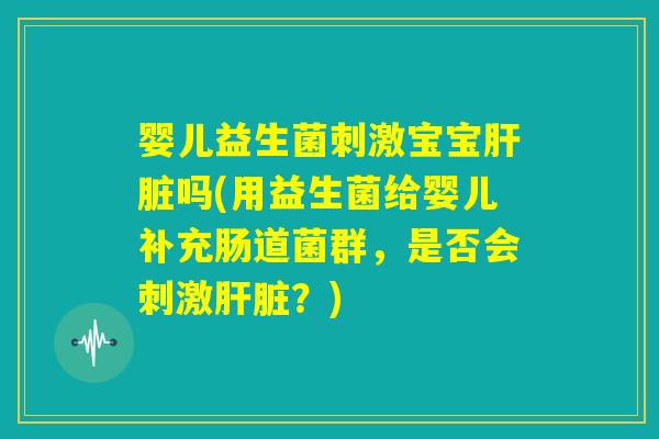 婴儿益生菌刺激宝宝肝脏吗(用益生菌给婴儿补充肠道菌群，是否会刺激肝脏？)