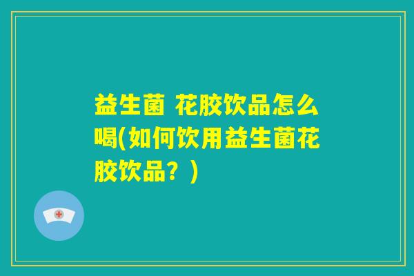 益生菌 花胶饮品怎么喝(如何饮用益生菌花胶饮品?) 益生菌 花胶饮品怎么喝(如何饮用益生菌花胶饮品?)