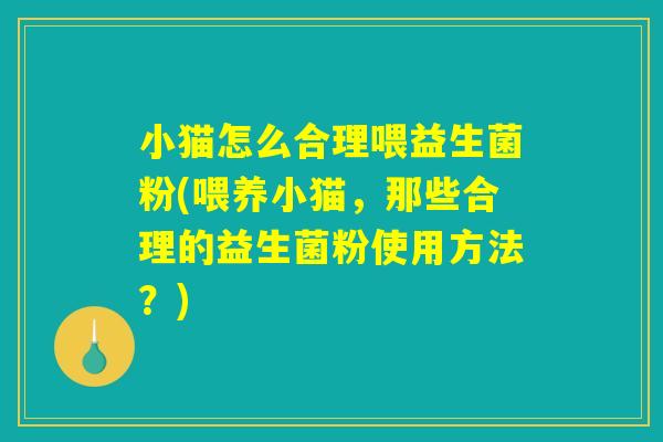 小猫怎么合理喂益生菌粉(喂养小猫，那些合理的益生菌粉使用方法？)