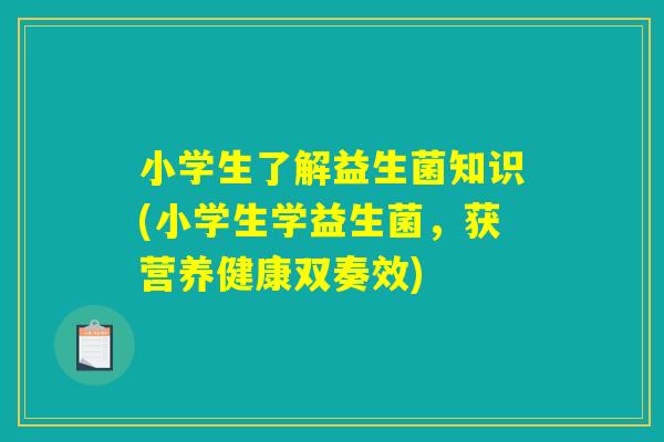 小学生了解益生菌知识(小学生学益生菌，获营养健康双奏效)