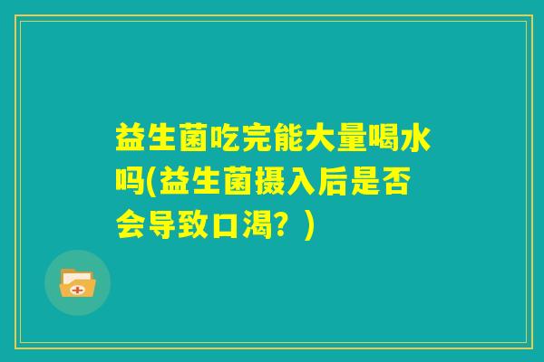 益生菌吃完能大量喝水吗(益生菌摄入后是否会导致口渴？)