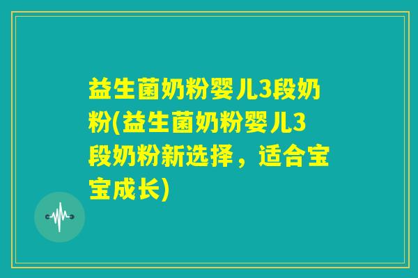 益生菌奶粉婴儿3段奶粉(益生菌奶粉婴儿3段奶粉新选择，适合宝宝成长)