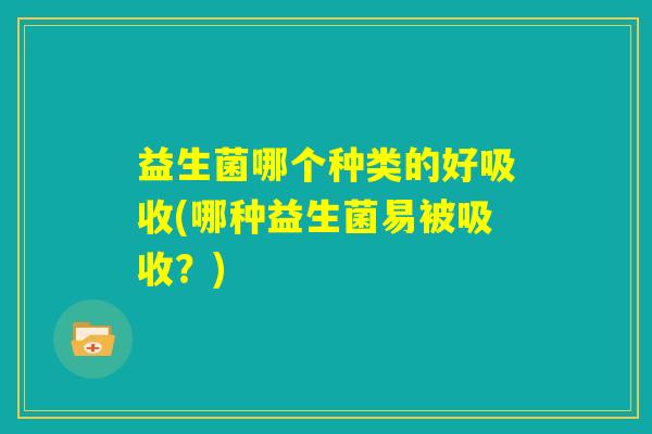 益生菌哪个种类的好吸收(哪种益生菌易被吸收?) 益生菌哪个种类的好吸收(哪种益生菌易被吸收?)